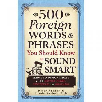 500 Foreign Words & Phrases You Should Know to Sound Smart: Terms to Demonstrate Your Savoir Faire, Chutzpah, and Bravado