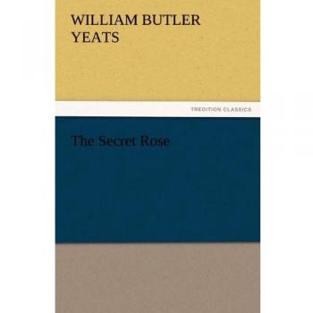 The Secret Rose: A Classic Collection of Symbolist Poetry by William Butler Yeats