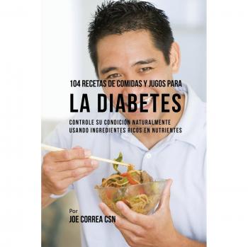 104 Recetas Nutritivas de Comidas y Jugos para Diabéticos: Controla Tu Condición Naturalmente