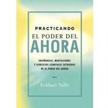 PRACTICANDO EL PODER DEL AHORA: ENSEÑANZAS, MEDITACIONES Y EJERCICIOS ESENCIALES EXTRAÍDOS DE EL PODER DEL AHORA