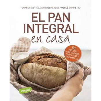 El pan integral en casa: 50 recetas con harinas completas y saludables.