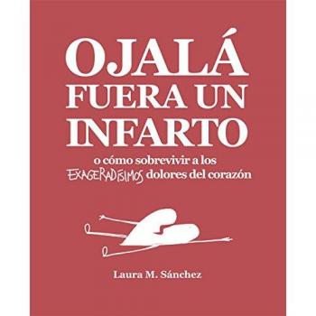 Ojalá fuera un infarto: O cómo sobrevivir a los exageradísimos dolores del corazón: 30 - Laura M. Sánchez