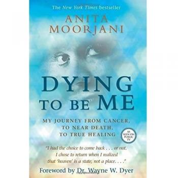 Dying to Be Me: My Journey from Cancer, to Near Death, to True Healing
