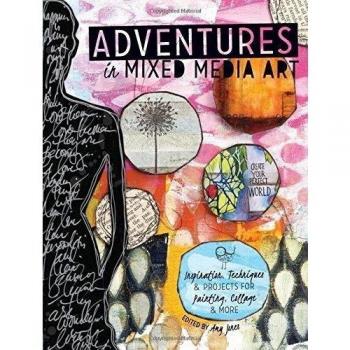 Adventures in Mixed Media: Inspiration, Techniques and Projects for Painting, Collage and More