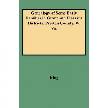 Early Families Genealogy: Grant and Pleasant Districts, Preston County, West Virginia by Edward T. King
