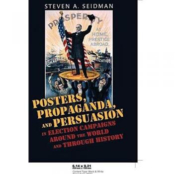 Posters, Propaganda, and Persuasion in Election Campaigns Around the World and Through History