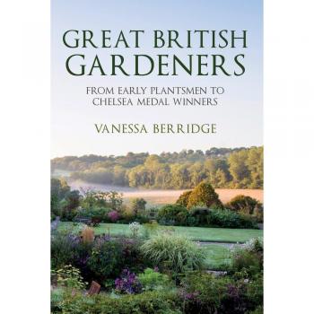Great British Gardeners: From the Early Plantsmen to Chelsea Medal Winners