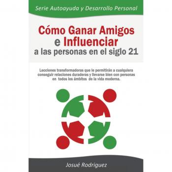 Cómo Ganar Amigos e Influir en el Siglo 21: Lecciones Transformadoras para Mejorar Relaciones Personales y Profesionales