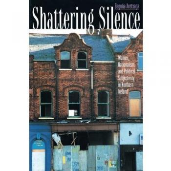 Shattering Silence: Women, Nationalism, And Political Subjectivity In Northern Ireland