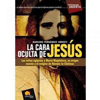 La cara oculta de Jesús: Los mitos egipcios y María Magdalena, su origen esenio y el enigma de Rénnes-le-Château