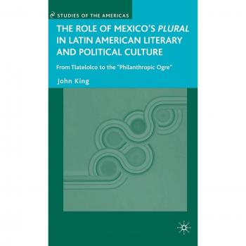 The Role of Mexico's Plural in Latin American Literary and Political Culture: From Tlatelolco to the Philanthropic Ogre