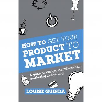 How to Get Your Product to Market: A guide to design, manufacturing, marketing and selling