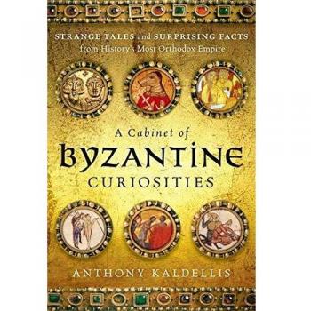 A Cabinet of Byzantine Curiosities: Strange Tales and Surprising Facts from History's Most Orthodox Empire