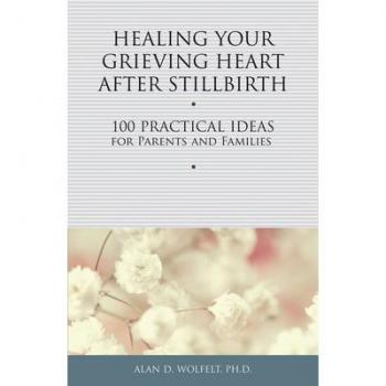 Healing Your Grieving Heart After Stillbirth: 100 Practical Ideas for Parents and Familiies: 100 Practical Ideas for Parents and Families
