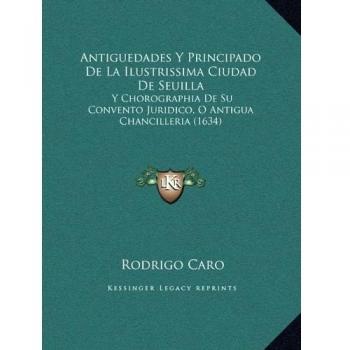 Antiguedades Y Principado De La Ilustrissima Ciudad De Seuilla: Y Chorographia De Su Convento Juridico, O Antigua Chancilleria
