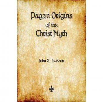 Pagan Origins of the Christ Myth: Unveiling Historical Influences on Christianity by John G. Jackson