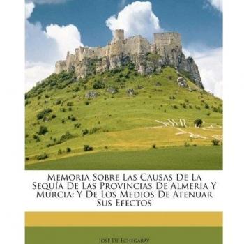 Memoria Sobre Las Causas De La Sequía De Las Provincias De Almeria Y Murcia: Y De Los Medios De Atenuar Sus Efectos