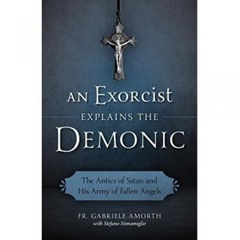 An Exorcist Explains the Demonic: The Antics of Satan and His Army of Fallen Angels