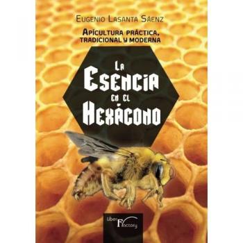 Apicultura práctica tradicional y moderna: La esencia en el HEXÁGONO - Eugenio Lasanta Sáenz