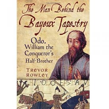 The Man Behind the Bayeux Tapestry: Odo, William the Conqueror's Half-Brother