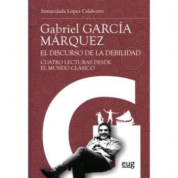 Gabriel García Márquez. El discurso de la debilidad: Cuatro lecturas desde el mundo clásico - López Calahorro, Inmaculada