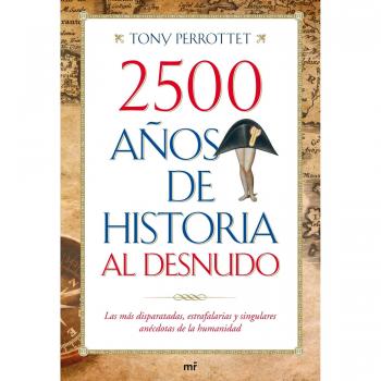 2500 años de historia al desnudo: Las más disparatadas, estrafalarias y singulares anécdotas de la humanidad