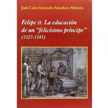 Felipe Ii. La Educación De Un Felicísimo Príncipe
