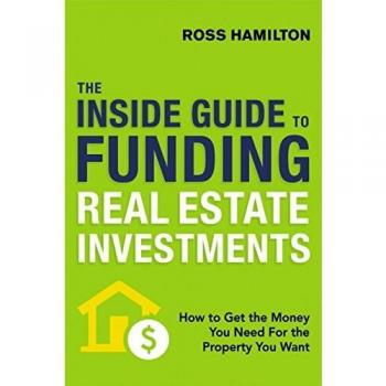 The Inside Guide to Funding Real Estate Investments: How to Get the Money You Need for the Property You Want