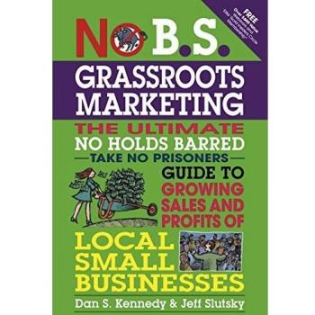No B.S. Grassroots Marketing: The Ultimate No Holds Barred Take No Prisoner Guide to Growing Sales and Profits of Local Small Businesses