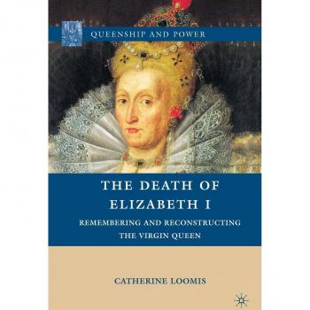 The Death of Elizabeth I: Remembering and Reconstructing the Virgin Queen