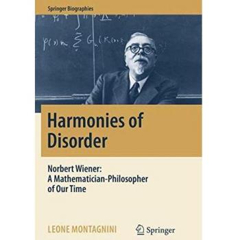 Harmonies of Disorder: Norbert Wiener: A Mathematician-Philosopher of Our Time