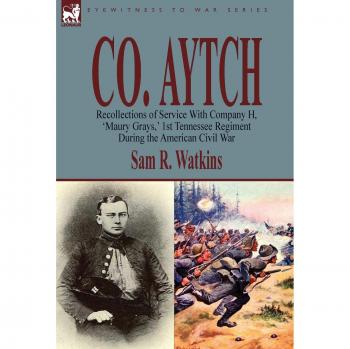 Co. Aytch: Memoirs of the 1st Tennessee Regiment in the Civil War by Sam R. Watkins