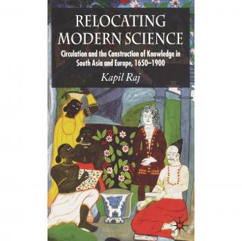 Relocating Modern Science: Circulation and the Construction of Knowledge in South Asia and Europe, 1650-1900