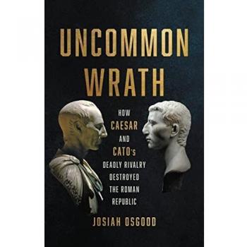 Uncommon Wrath: How Caesar and Cato's Deadly Rivalry Destroyed the Roman Republic