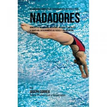 El Programa Completo de Entrenamiento de Fuerza para Nadadores: Aumente su resistencia, velocidad, agilidad, y fortaleza, a traves del entrenamiento de fuerza y una nutricion apropiada