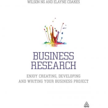 Business Research: A Comprehensive Guide to Creating, Developing, and Writing Your Business Project