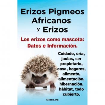 Erizos Pigmeos Africanos y Erizos. Los Erizos Como Mascota: Datos E Informacion.Cuidado, Cria, Jaulas, Ser Propietario, Casa, Hogares, Alimento, ... hibernacion, habitat, todo cubierto.
