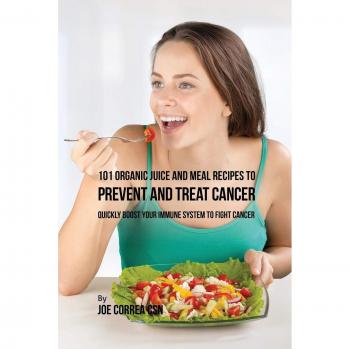 101 Recetas Orgánicas de Jugos y Comidas para Prevenir y Tratar el Cáncer: Aumenta Rápidamente tu Sistema Inmunológico