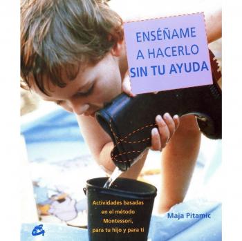 Enséñame A Hacerlo Sin Tu Ayuda: Actividades basadas en el método Montessori, para tu hijo y para ti