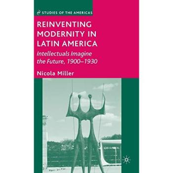 Reinventing Modernity in Latin America: Intellectuals Imagine the Future, 1900-1930
