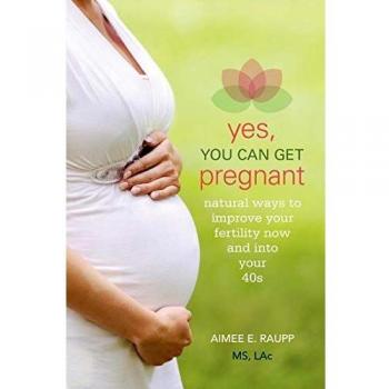 Yes, You Can Get Pregnant: Natural Ways to Improve Your Fertility Now and Into Your 40s