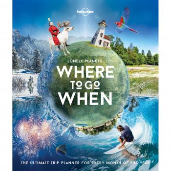 Lonely Planet's Where To Go When: The Ultimate Trip Planner for Every Month of the Year