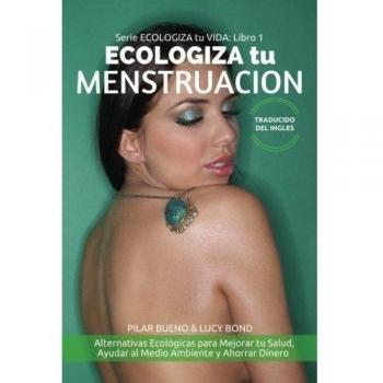 ECOLOGIZA tu MENSTRUACION: Alternativas Ecológicas para Mejorar tu Salud, Ayudar al Medio Ambiente y Ahorrar Dinero: Volume 1