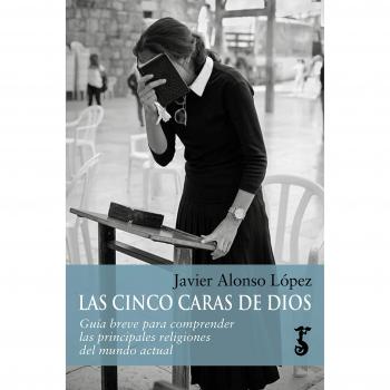 Cinco caras de Dios, Las: Guía breve para comprender las principales religiones del mundo actual: 5 - Javier Alonso López