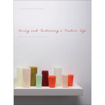 Living and Sustaining a Creative Life: Essays by 40 Working Artists