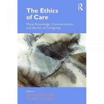 The Ethics of Care: Moral Knowledge, Communication, and the Art of Caregiving