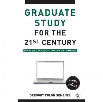 Graduate Study for the Twenty-First Century: Building an Academic Career in Humanities by G. Semenza