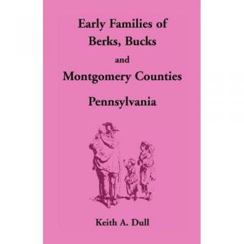 Early Families Genealogy Book: Berks, Bucks & Montgomery Counties, Pennsylvania by Keith A. Dull