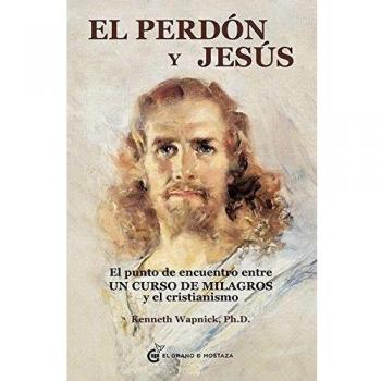 El perdón y Jesús. El punto de encuentro entre “Un Curso de Milagros” y el cristianismo - Kenneth Wapnick