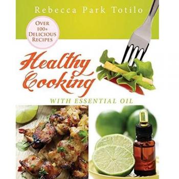 Essential Oil Culinary Guide: Healthy Cooking with Rebecca Park Totilo